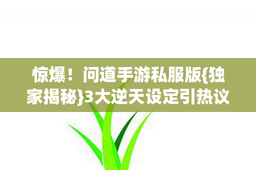 惊爆!问道手游私服版{独家揭秘}3大逆天设定引热议 惊爆!问道手游私服版{独家揭秘}3大逆天设定引热议