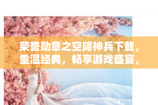 荣誉勋章之空降神兵下载,重温经典,畅享游戏盛宴,荣誉勋章之空降神兵下载,重温经典,畅享游戏盛宴 荣誉勋章之空降神兵下载,重温经典,畅享游戏盛宴,荣誉勋章之空降神兵下载,重温经典,畅享游戏盛宴