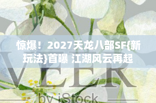惊爆!2027天龙八部SF{新玩法}首曝 江湖风云再起 惊爆!2027天龙八部SF{新玩法}首曝 江湖风云再起