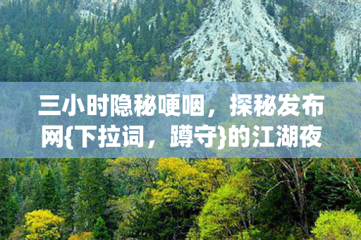 三小时隐秘哽咽，探秘发布网{下拉词，蹲守}的江湖夜故事