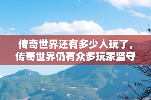 传奇世界还有多少人玩了,传奇世界仍有众多玩家坚守,经典游戏魅力不减 传奇世界还有多少人玩了,传奇世界仍有众多玩家坚守,经典游戏魅力不减