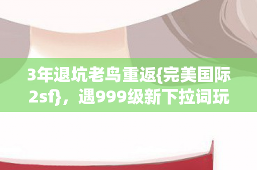 3年退坑老鸟重返{完美国际2sf}，遇999级新下拉词玩法震撼！