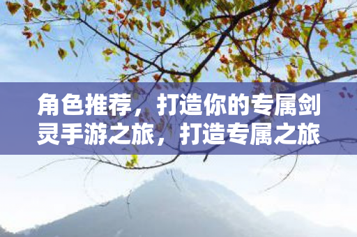 角色推荐,打造你的专属剑灵手游之旅,打造专属之旅,角色推荐助你畅游剑灵手游 角色推荐,打造你的专属剑灵手游之旅,打造专属之旅,角色推荐助你畅游剑灵手游