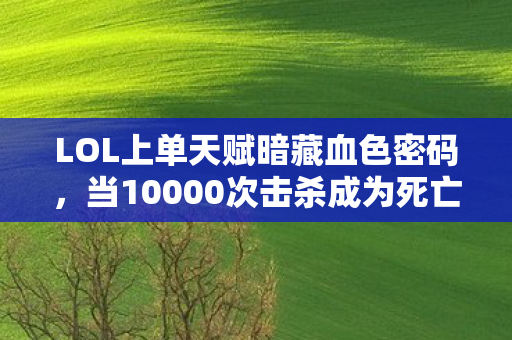 LOL上单天赋暗藏血色密码，当10000次击杀成为死亡倒计时