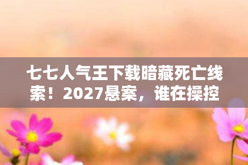 七七人气王下载暗藏死亡线索!2027悬案,谁在操控我的逃生密码? 七七人气王下载暗藏死亡线索!2027悬案,谁在操控我的逃生密码?