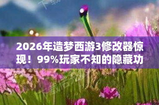 2026年造梦西游3修改器惊现!99%玩家不知的隐藏功能大揭秘 2026年造梦西游3修改器惊现!99%玩家不知的隐藏功能大揭秘