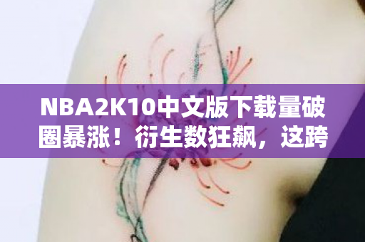 NBA2K10中文版下载量破圈暴涨!衍生数狂飙,这跨界联名太意想不到! NBA2K10中文版下载量破圈暴涨!衍生数狂飙,这跨界联名太意想不到!