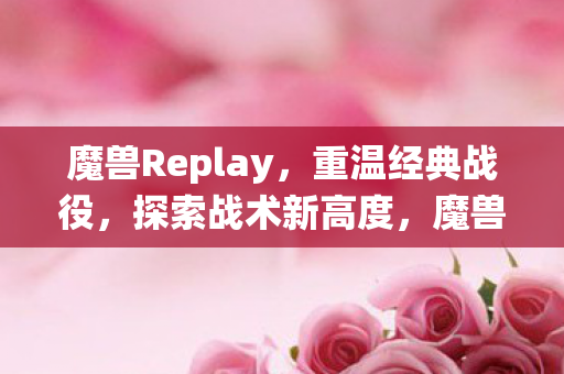 魔兽Replay,重温经典战役,探索战术新高度,魔兽Replay,重温经典战役,探索战术新高度 魔兽Replay,重温经典战役,探索战术新高度,魔兽Replay,重温经典战役,探索战术新高度