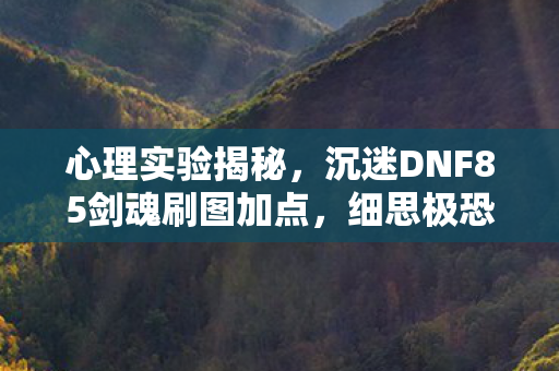 心理实验揭秘，沉迷DNF85剑魂刷图加点，细思极恐的多巴胺陷阱