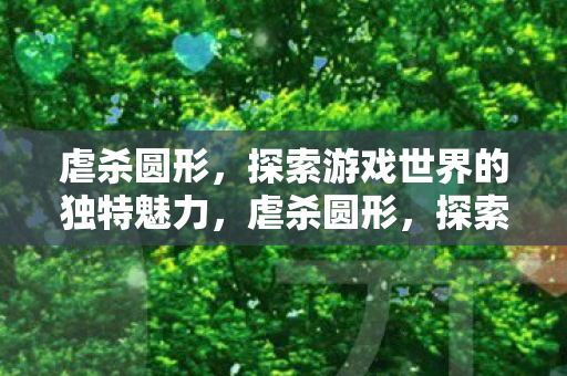 虐杀圆形,探索游戏世界的独特魅力,虐杀圆形,探索游戏世界的独特魅力 虐杀圆形,探索游戏世界的独特魅力,虐杀圆形,探索游戏世界的独特魅力