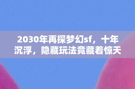 2030年再探梦幻sf,十年沉浮,隐藏玩法竟藏着惊天秘密? 2030年再探梦幻sf,十年沉浮,隐藏玩法竟藏着惊天秘密?