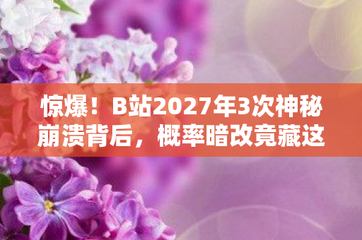 惊爆!B站2027年3次神秘崩溃背后,概率暗改竟藏这组死亡数值? 惊爆!B站2027年3次神秘崩溃背后,概率暗改竟藏这组死亡数值?