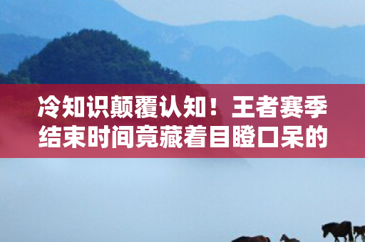 冷知识颠覆认知！王者赛季结束时间竟藏着目瞪口呆的定时炸弹