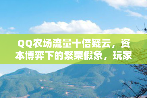 QQ农场流量十倍疑云,资本博弈下的繁荣假象,玩家心寒真相何在? QQ农场流量十倍疑云,资本博弈下的繁荣假象,玩家心寒真相何在?