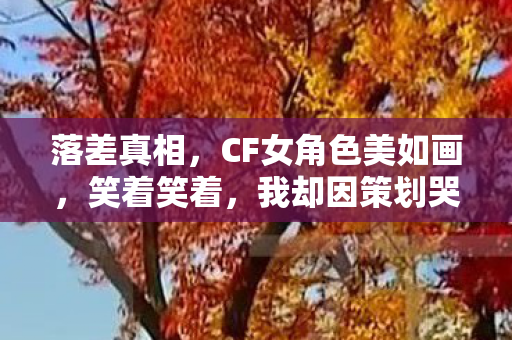 落差真相,CF女角色美如画,笑着笑着,我却因策划哭了 落差真相,CF女角色美如画,笑着笑着,我却因策划哭了