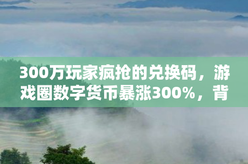 300万玩家疯抢的兑换码,游戏圈数字货币暴涨300%,背后藏着什么财富密码? 300万玩家疯抢的兑换码,游戏圈数字货币暴涨300%,背后藏着什么财富密码?