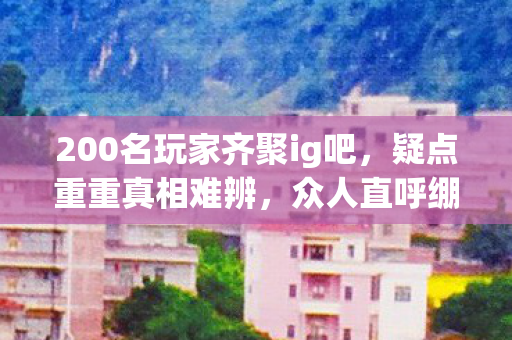 200名玩家齐聚ig吧,疑点重重真相难辨,众人直呼绷不住! 200名玩家齐聚ig吧,疑点重重真相难辨,众人直呼绷不住!