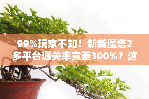 99%玩家不知!新新魔塔2多平台通关率竟差300%?这操作太真实 99%玩家不知!新新魔塔2多平台通关率竟差300%?这操作太真实