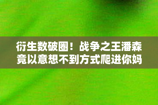 衍生数破圈!战争之王潘森竟以意想不到方式爬进你妈手机壳 衍生数破圈!战争之王潘森竟以意想不到方式爬进你妈手机壳
