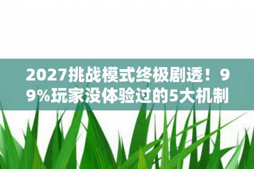 2027挑战模式终极剧透!99%玩家没体验过的5大机制,错过再等十年 2027挑战模式终极剧透!99%玩家没体验过的5大机制,错过再等十年