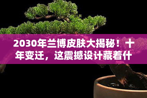 2030年兰博皮肤大揭秘!十年变迁,这震撼设计藏着什么秘密? 2030年兰博皮肤大揭秘!十年变迁,这震撼设计藏着什么秘密?