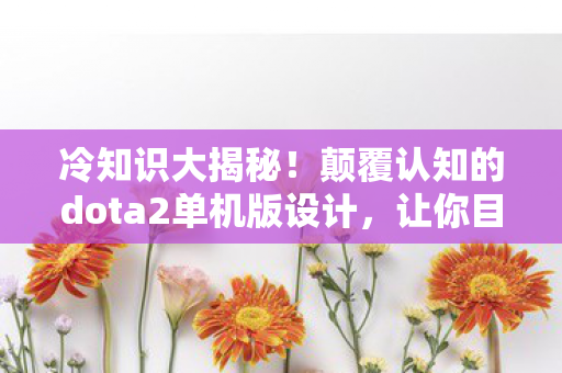 冷知识大揭秘!颠覆认知的dota2单机版设计,让你目瞪口呆! 冷知识大揭秘!颠覆认知的dota2单机版设计,让你目瞪口呆!