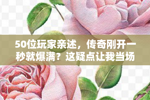 50位玩家亲述,传奇刚开一秒就爆满?这疑点让我当场绷不住! 50位玩家亲述,传奇刚开一秒就爆满?这疑点让我当场绷不住!