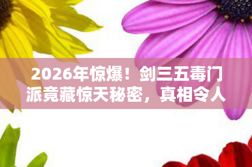 2026年惊爆!剑三五毒门派竟藏惊天秘密,真相令人窒息? 2026年惊爆!剑三五毒门派竟藏惊天秘密,真相令人窒息?