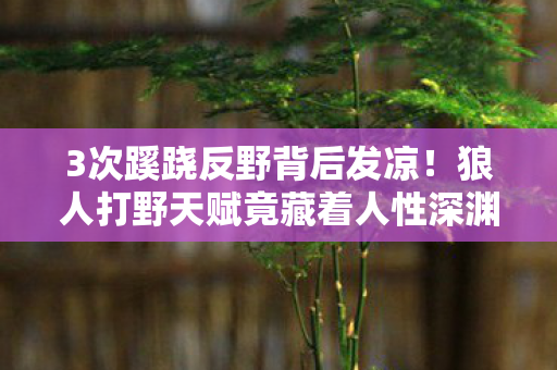 3次蹊跷反野背后发凉!狼人打野天赋竟藏着人性深渊? 3次蹊跷反野背后发凉!狼人打野天赋竟藏着人性深渊?