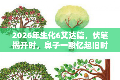 2026年生化6艾达篇,伏笔揭开时,鼻子一酸忆起旧时光 2026年生化6艾达篇,伏笔揭开时,鼻子一酸忆起旧时光