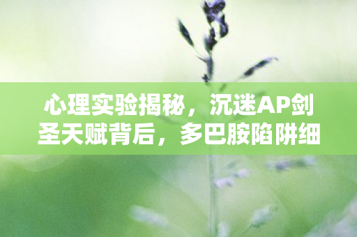心理实验揭秘，沉迷AP剑圣天赋背后，多巴胺陷阱细思极恐
