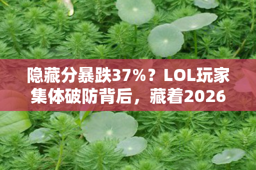 隐藏分暴跌37%?LOL玩家集体破防背后,藏着2026年最暴利的流量密码 隐藏分暴跌37%?LOL玩家集体破防背后,藏着2026年最暴利的流量密码