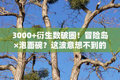 3000+衍生数破圈！冒险岛×泡面碗？这波意想不到的周边让我连房租都敢赌！