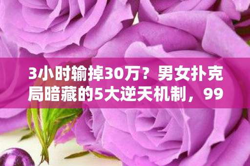 3小时输掉30万?男女扑克局暗藏的5大逆天机制,99%人不知的翻盘密码 3小时输掉30万?男女扑克局暗藏的5大逆天机制,99%人不知的翻盘密码