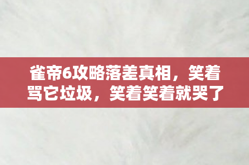 雀帝6攻略落差真相,笑着骂它垃圾,笑着笑着就哭了 雀帝6攻略落差真相,笑着骂它垃圾,笑着笑着就哭了