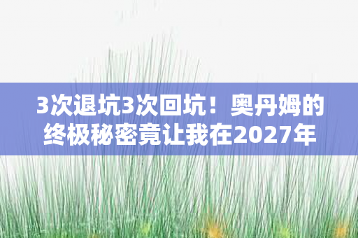 3次退坑3次回坑!奥丹姆的终极秘密竟让我在2027年破防了? 3次退坑3次回坑!奥丹姆的终极秘密竟让我在2027年破防了?