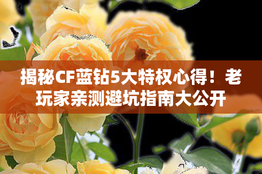 揭秘CF蓝钻5大特权心得!老玩家亲测避坑指南大公开 揭秘CF蓝钻5大特权心得!老玩家亲测避坑指南大公开