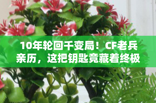 10年轮回千变局!CF老兵亲历,这把钥匙竟藏着终极真相? 10年轮回千变局!CF老兵亲历,这把钥匙竟藏着终极真相?
