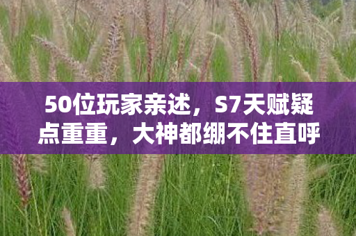 50位玩家亲述,S7天赋疑点重重,大神都绷不住直呼离谱! 50位玩家亲述,S7天赋疑点重重,大神都绷不住直呼离谱!