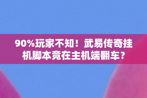 90%玩家不知!武易传奇挂机脚本竟在主机端翻车? 90%玩家不知!武易传奇挂机脚本竟在主机端翻车?