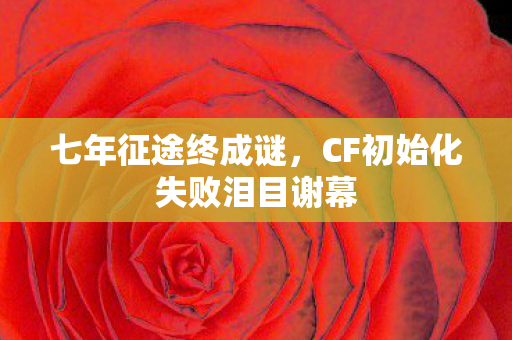 七年征途终成谜,CF初始化失败泪目谢幕 七年征途终成谜,CF初始化失败泪目谢幕
