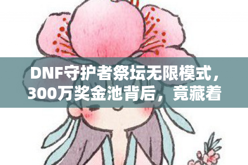 DNF守护者祭坛无限模式,300万奖金池背后,竟藏着让策划集体翻脸的惊天隐情! DNF守护者祭坛无限模式,300万奖金池背后,竟藏着让策划集体翻脸的惊天隐情!