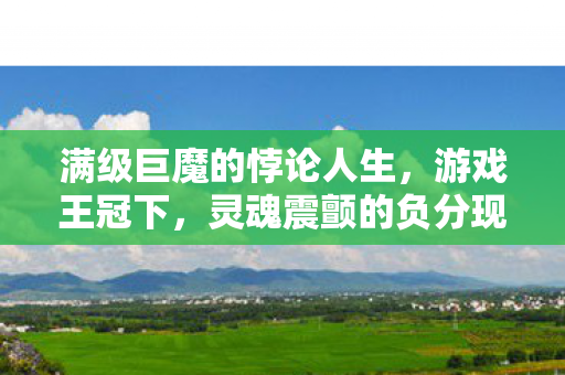 满级巨魔的悖论人生,游戏王冠下,灵魂震颤的负分现实 满级巨魔的悖论人生,游戏王冠下,灵魂震颤的负分现实