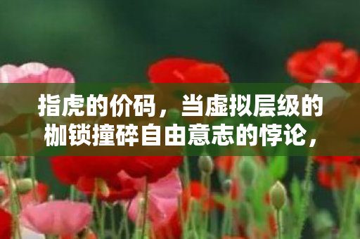 指虎的价码，当虚拟层级的枷锁撞碎自由意志的悖论，你的灵魂震颤了吗？