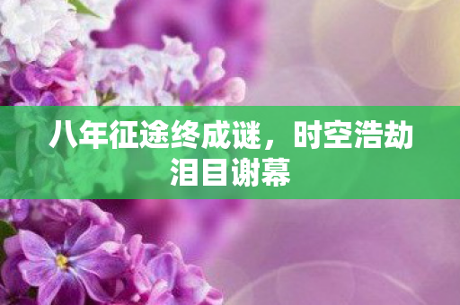 八年征途终成谜，时空浩劫泪目谢幕
