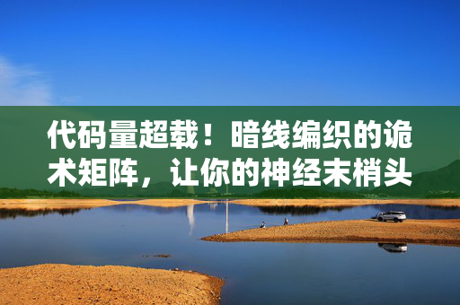 代码量超载！暗线编织的诡术矩阵，让你的神经末梢头皮发麻