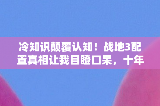 冷知识颠覆认知!战地3配置真相让我目瞪口呆,十年竟是云玩家? 冷知识颠覆认知!战地3配置真相让我目瞪口呆,十年竟是云玩家?