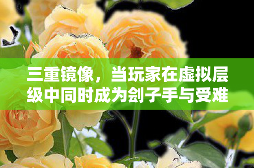 三重镜像,当玩家在虚拟层级中同时成为刽子手与受难者,灵魂震颤的终极悖论 三重镜像,当玩家在虚拟层级中同时成为刽子手与受难者,灵魂震颤的终极悖论