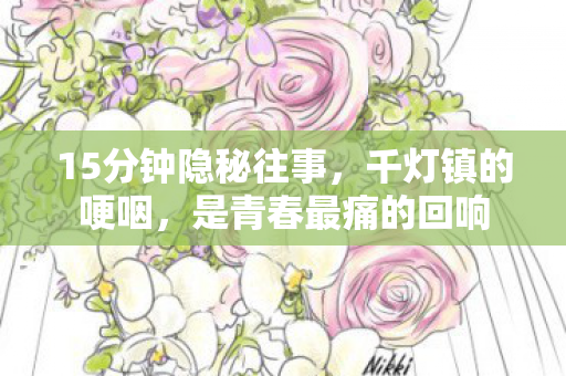 15分钟隐秘往事,千灯镇的哽咽,是青春最痛的回响 15分钟隐秘往事,千灯镇的哽咽,是青春最痛的回响