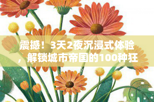 震撼!3天2夜沉浸式体验,解锁城市帝国的100种狂欢姿势! 震撼!3天2夜沉浸式体验,解锁城市帝国的100种狂欢姿势!